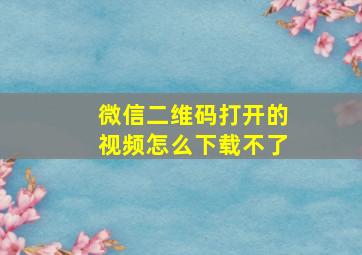 微信二维码打开的视频怎么下载不了