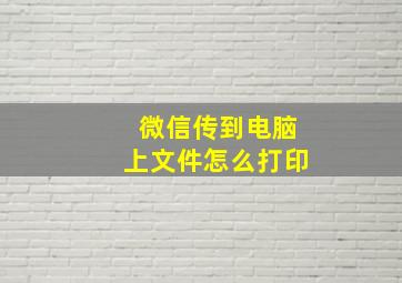 微信传到电脑上文件怎么打印