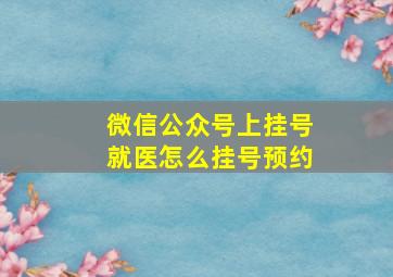 微信公众号上挂号就医怎么挂号预约