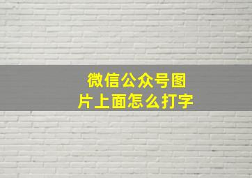 微信公众号图片上面怎么打字