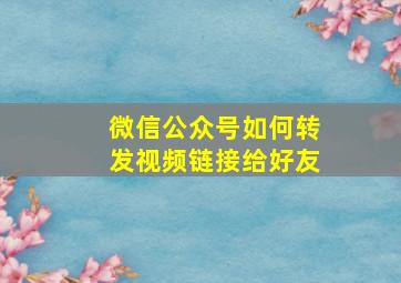 微信公众号如何转发视频链接给好友