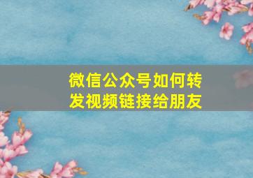 微信公众号如何转发视频链接给朋友