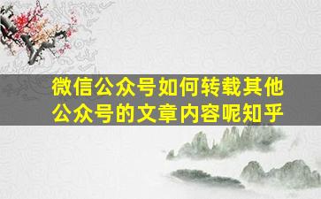 微信公众号如何转载其他公众号的文章内容呢知乎