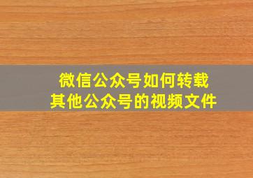 微信公众号如何转载其他公众号的视频文件