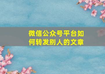 微信公众号平台如何转发别人的文章