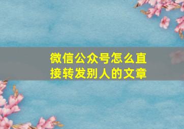 微信公众号怎么直接转发别人的文章