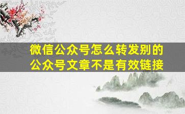 微信公众号怎么转发别的公众号文章不是有效链接