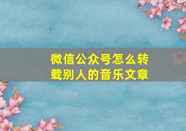 微信公众号怎么转载别人的音乐文章