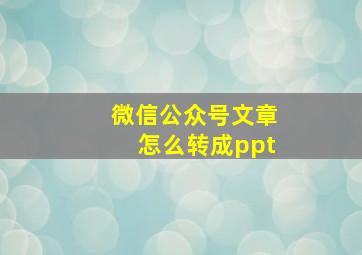 微信公众号文章怎么转成ppt