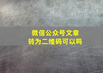 微信公众号文章转为二维码可以吗