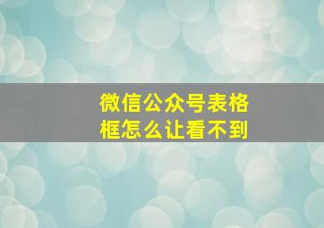 微信公众号表格框怎么让看不到