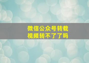 微信公众号转载视频转不了了吗