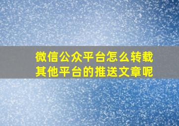 微信公众平台怎么转载其他平台的推送文章呢