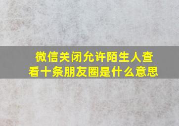 微信关闭允许陌生人查看十条朋友圈是什么意思