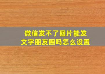 微信发不了图片能发文字朋友圈吗怎么设置