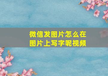 微信发图片怎么在图片上写字呢视频