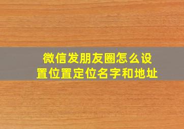 微信发朋友圈怎么设置位置定位名字和地址