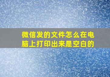 微信发的文件怎么在电脑上打印出来是空白的