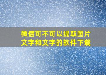 微信可不可以提取图片文字和文字的软件下载