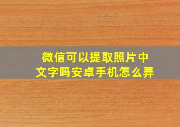 微信可以提取照片中文字吗安卓手机怎么弄