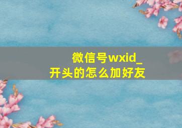 微信号wxid_开头的怎么加好友