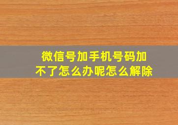 微信号加手机号码加不了怎么办呢怎么解除