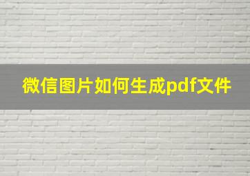 微信图片如何生成pdf文件