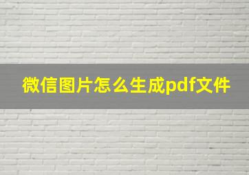 微信图片怎么生成pdf文件