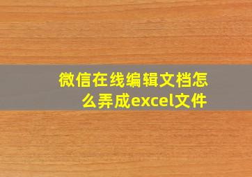 微信在线编辑文档怎么弄成excel文件