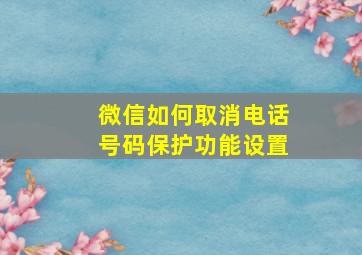 微信如何取消电话号码保护功能设置