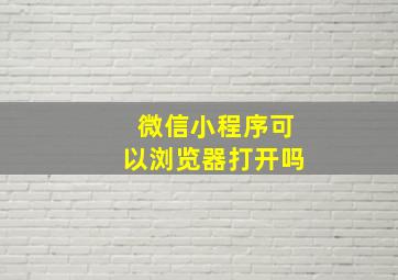 微信小程序可以浏览器打开吗