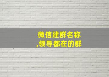 微信建群名称,领导都在的群