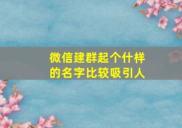 微信建群起个什样的名字比较吸引人