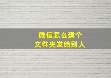 微信怎么建个文件夹发给别人