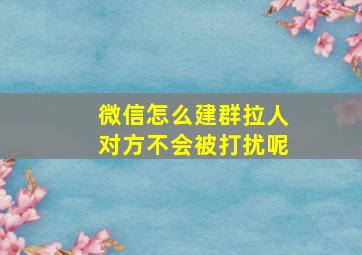 微信怎么建群拉人对方不会被打扰呢