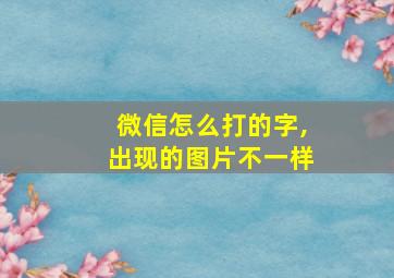 微信怎么打的字,出现的图片不一样