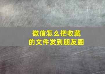 微信怎么把收藏的文件发到朋友圈