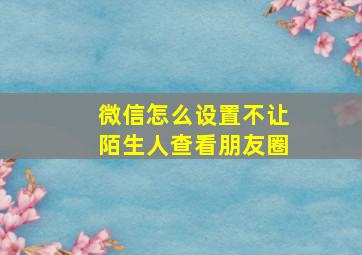 微信怎么设置不让陌生人查看朋友圈