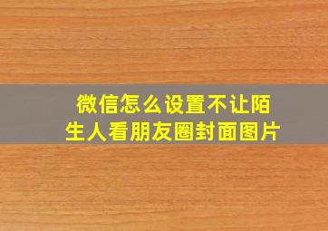 微信怎么设置不让陌生人看朋友圈封面图片