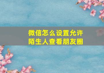 微信怎么设置允许陌生人查看朋友圈