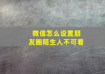 微信怎么设置朋友圈陌生人不可看