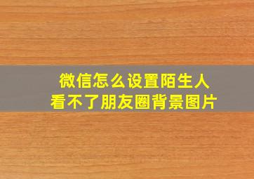 微信怎么设置陌生人看不了朋友圈背景图片