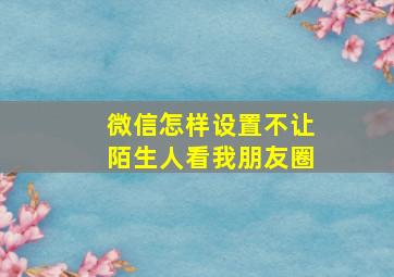 微信怎样设置不让陌生人看我朋友圈