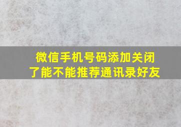 微信手机号码添加关闭了能不能推荐通讯录好友