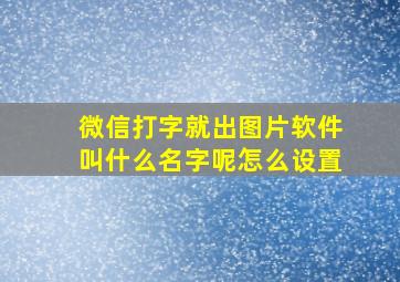 微信打字就出图片软件叫什么名字呢怎么设置