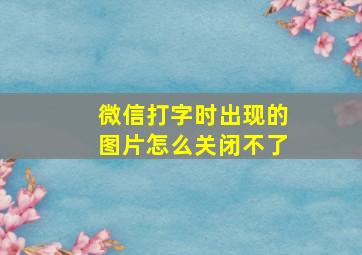 微信打字时出现的图片怎么关闭不了