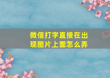 微信打字直接在出现图片上面怎么弄