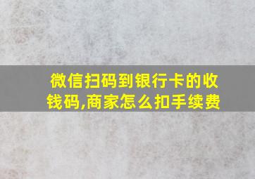 微信扫码到银行卡的收钱码,商家怎么扣手续费