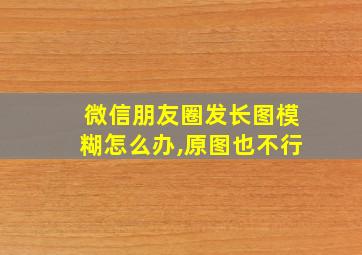 微信朋友圈发长图模糊怎么办,原图也不行