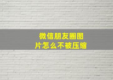 微信朋友圈图片怎么不被压缩